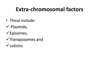 Extra-chromosomal factors
• These include:
 Plasmids,
Episomes,
Transposomes and
colicins
 