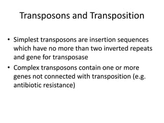 Transposons and Transposition
• Simplest transposons are insertion sequences
which have no more than two inverted repeats
and gene for transposase
• Complex transposons contain one or more
genes not connected with transposition (e.g.
antibiotic resistance)
 