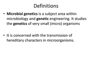 Definitions
• Microbial genetics is a subject area within
microbiology and genetic engineering. It studies
the genetics of very small (micro) organisms
• It is concerned with the transmission of
hereditary characters in microorganisms.
 