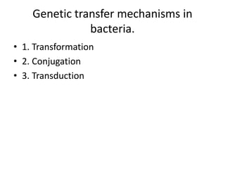 Genetic transfer mechanisms in
bacteria.
• 1. Transformation
• 2. Conjugation
• 3. Transduction
 