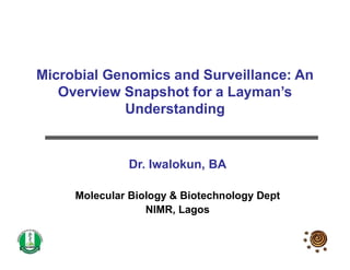 Microbial Genomics and Surveillance: An
Overview Snapshot for a Layman’s
Understanding
Dr. Iwalokun, BA
Molecular Biology & Biotechnology Dept
NIMR, Lagos
 