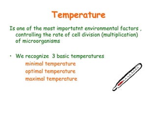 Temperature
Is one of the most importatnt environmental factors ,
controlling the rate of cell division (multiplication)
of microorganisms
• We recognize 3 basic temperatures
minimal temperature
optimal temperature
maximal temperature
 