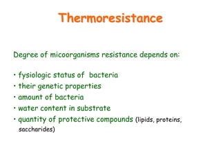 Thermoresistance
Degree of micoorganisms resistance depends on:
• fysiologic status of bacteria
• their genetic properties
• amount of bacteria
• water content in substrate
• quantity of protective compounds (lipids, proteins,
saccharides)
 