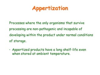 Appertization
Processes where the only organisms that survive
processing are non-pathogenic and incapable of
developing within the product under normal conditions
of storage.
• Appertized products have a long shelf-life even
when stored at ambient temperature.
 