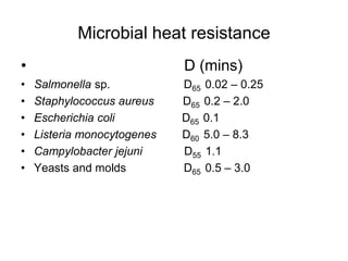 Microbial heat resistance
• D (mins)
• Salmonella sp. D65 0.02 – 0.25
• Staphylococcus aureus D65 0.2 – 2.0
• Escherichia coli D65 0.1
• Listeria monocytogenes D60 5.0 – 8.3
• Campylobacter jejuni D55 1.1
• Yeasts and molds D65 0.5 – 3.0
 