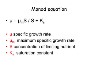 Monod equation
• μ = μmS / S + Ks
• μ specific growth rate
• μm maximum specific growth rate
• S concentration of limiting nutrient
• Ks saturation constant
 