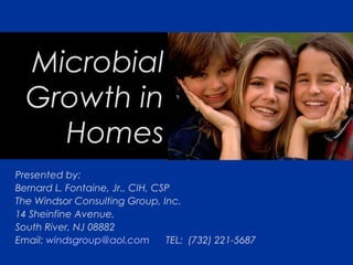 Microbial
Growth in
Homes
Presented by:
Bernard L. Fontaine, Jr., CIH, CSP
The Windsor Consulting Group, Inc.
14 Sheinfine Avenue,
South River, NJ 08882
Email: windsgroup@aol.com
TEL: (732) 221-5687

 