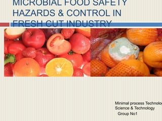 MICROBIAL FOOD SAFETY
HAZARDS & CONTROL IN
FRESH CUT INDUSTRY

Minimal process Technolog
Science & Technology
Group No1

 