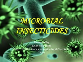 MICROBIAL
INSECTICIDES
Presented by
B.R.Iniyalakshimi
Dept. of Soil Science and Agricultural Chemistry
TNAU
 