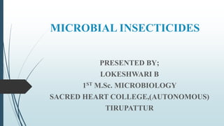 MICROBIAL INSECTICIDES
PRESENTED BY;
LOKESHWARI B
1ST M.Sc. MICROBIOLOGY
SACRED HEART COLLEGE,(AUTONOMOUS)
TIRUPATTUR
 