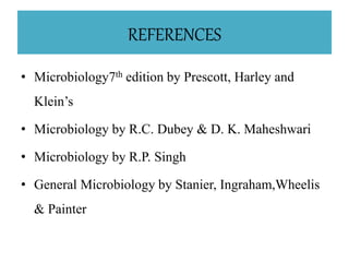 REFERENCES
• Microbiology7th edition by Prescott, Harley and
Klein’s
• Microbiology by R.C. Dubey & D. K. Maheshwari
• Microbiology by R.P. Singh
• General Microbiology by Stanier, Ingraham,Wheelis
& Painter
 
