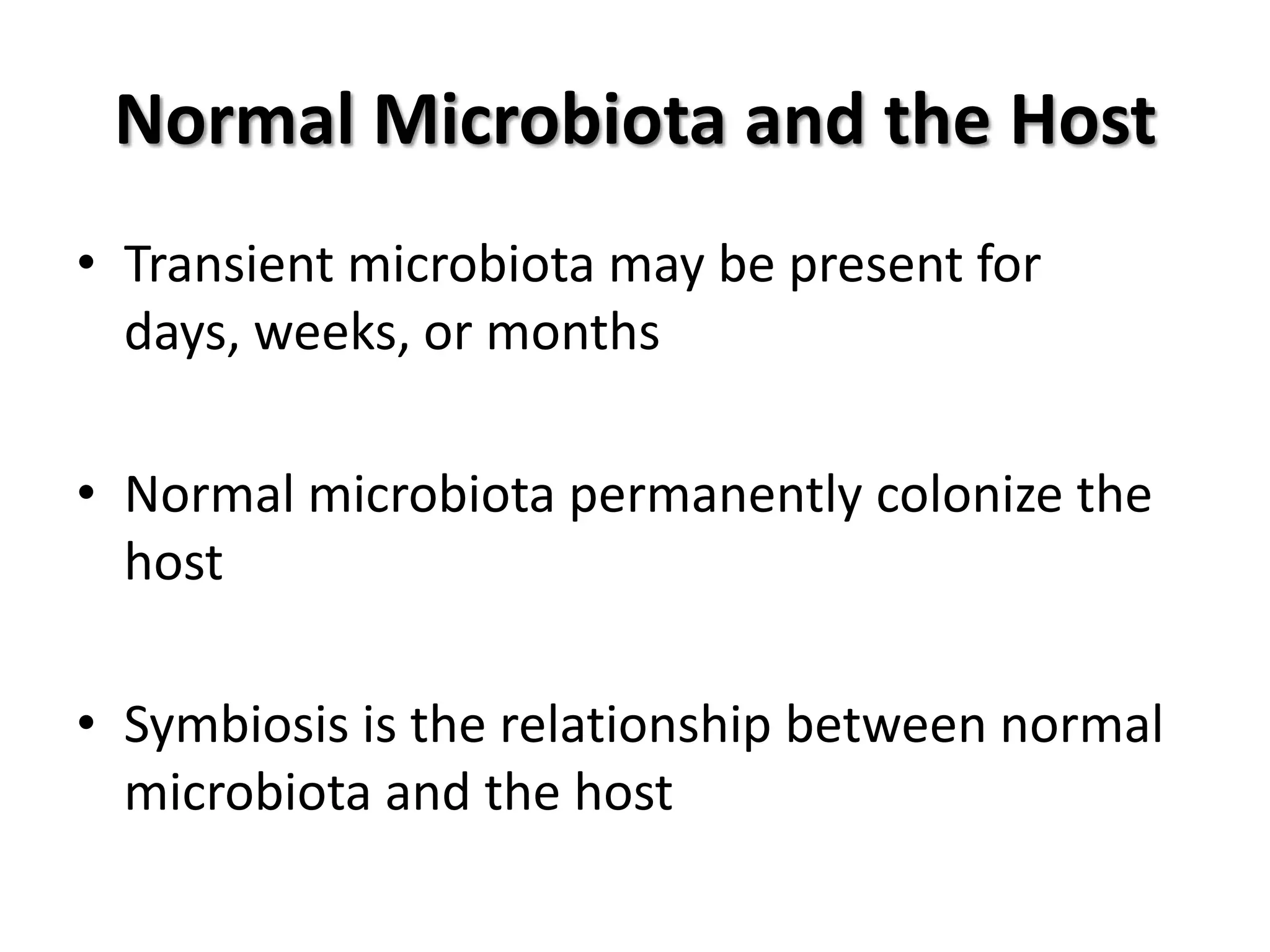 Normal Microbiota and the Host
• Transient microbiota may be present for
  days, weeks, or months

• Normal microbiota permanently colonize the
  host

• Symbiosis is the relationship between normal
  microbiota and the host
 