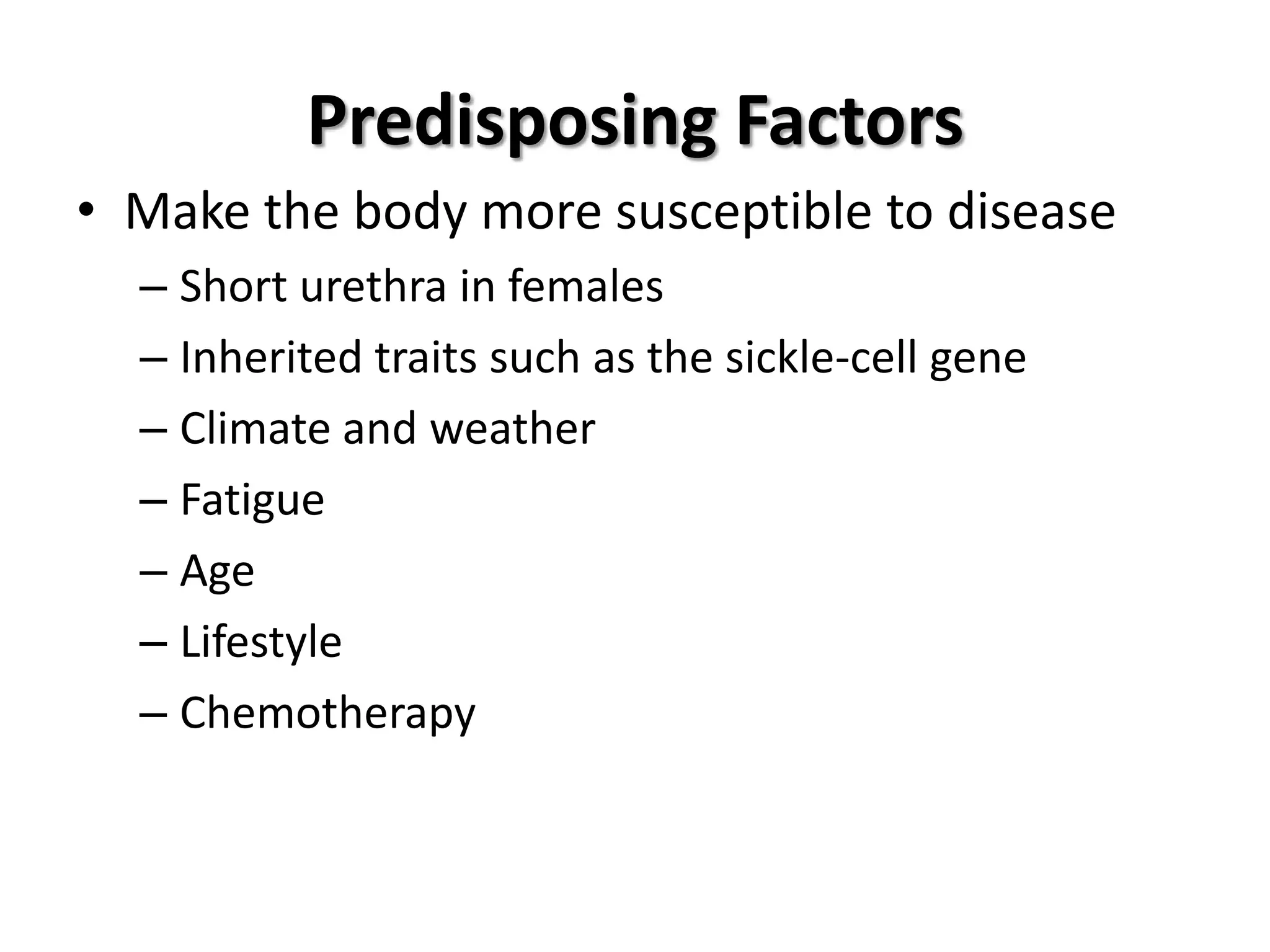 Predisposing Factors
• Make the body more susceptible to disease
  – Short urethra in females
  – Inherited traits such as the sickle-cell gene
  – Climate and weather
  – Fatigue
  – Age
  – Lifestyle
  – Chemotherapy
 