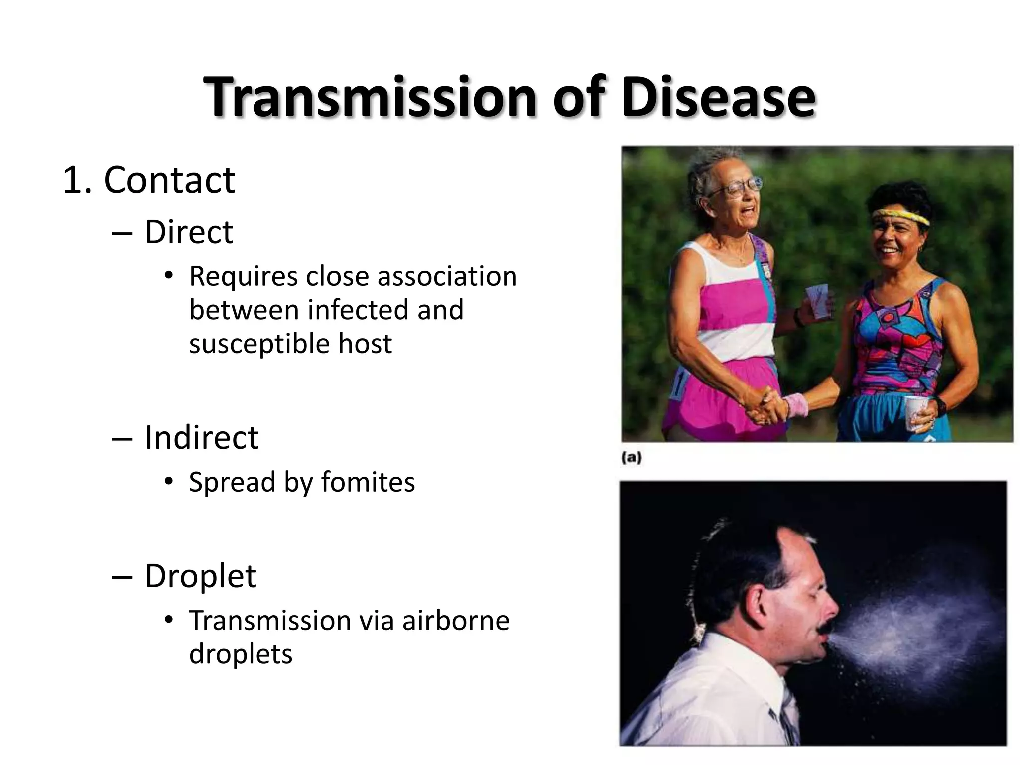Transmission of Disease
1. Contact
  – Direct
     • Requires close association
       between infected and
       susceptible host


  – Indirect
     • Spread by fomites


  – Droplet
     • Transmission via airborne
       droplets
 