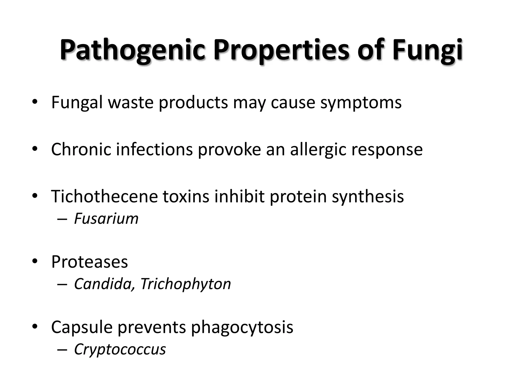 Pathogenic Properties of Fungi
• Fungal waste products may cause symptoms

• Chronic infections provoke an allergic response

• Tichothecene toxins inhibit protein synthesis
   – Fusarium

• Proteases
   – Candida, Trichophyton

• Capsule prevents phagocytosis
   – Cryptococcus
 