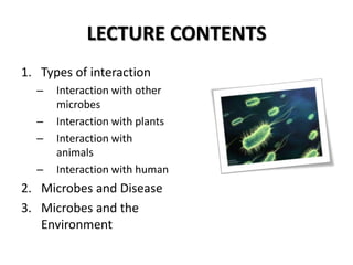 LECTURE CONTENTS
1. Types of interaction
  –   Interaction with other
      microbes
  –   Interaction with plants
  –   Interaction with
      animals
  –   Interaction with human
2. Microbes and Disease
3. Microbes and the
   Environment
 