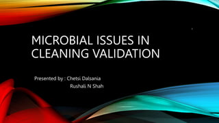 MICROBIAL ISSUES IN
CLEANING VALIDATION
Presented by : Chetsi Dalsania
Rushali N Shah
1
 