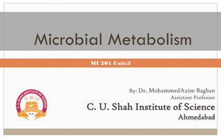 Microbial Metabolism
By: Dr. MohammedAzim Bagban
Assistant Professor
C. U. Shah Institute of Science
Ahmedabad
MI 201 Unit:3
 