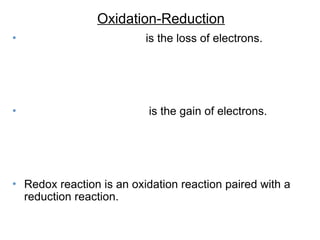 Oxidation-Reduction
• is the loss of electrons.
• is the gain of electrons.
• Redox reaction is an oxidation reaction paired with a
reduction reaction.
 