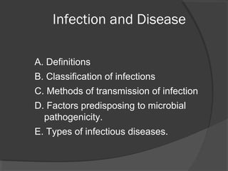 Infection and Disease
A. Definitions
B. Classification of infections
C. Methods of transmission of infection
D. Factors predisposing to microbial
pathogenicity.
E. Types of infectious diseases.
 