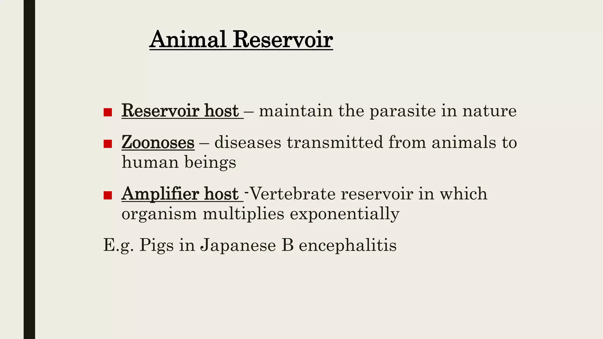 Animal Reservoir
■ Reservoir host – maintain the parasite in nature
■ Zoonoses – diseases transmitted from animals to
human beings
■ Amplifier host -Vertebrate reservoir in which
organism multiplies exponentially
E.g. Pigs in Japanese B encephalitis
 