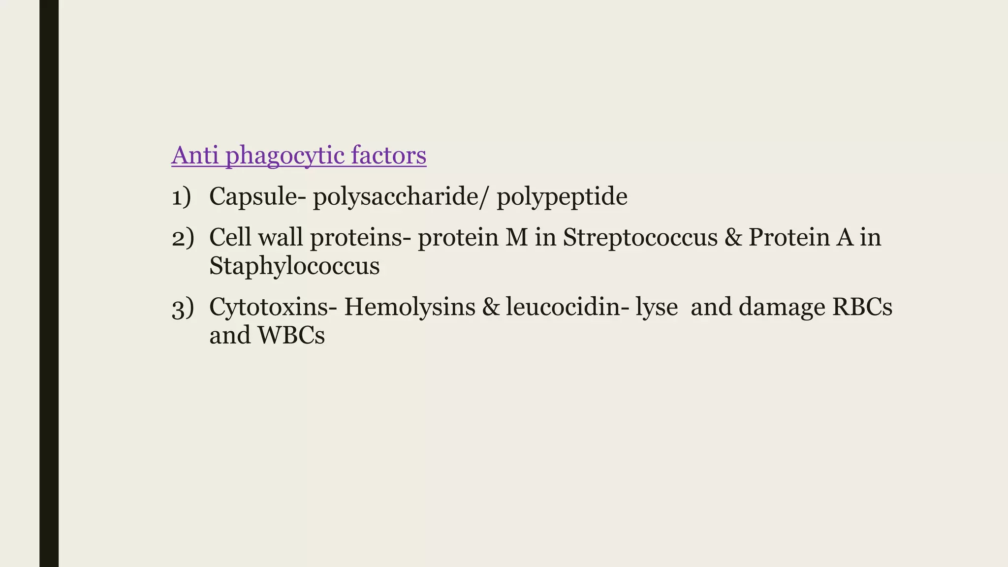 Anti phagocytic factors
1) Capsule- polysaccharide/ polypeptide
2) Cell wall proteins- protein M in Streptococcus & Protein A in
Staphylococcus
3) Cytotoxins- Hemolysins & leucocidin- lyse and damage RBCs
and WBCs
 