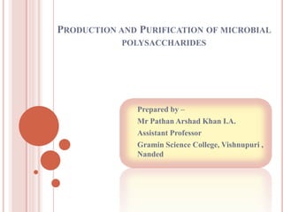 PRODUCTION AND PURIFICATION OF MICROBIAL
POLYSACCHARIDES
Prepared by –
Mr Pathan Arshad Khan I.A.
Assistant Professor
Gramin Science College, Vishnupuri ,
Nanded
 