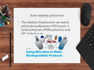 Some aliphatic polyeysters
> The aliphatic biopolyesters are mainly
polyhydroxyalkanoates (PHA),poly-3-
hydroxybutyrate (PHB),polylactic acid
(PLA)plastics etc.
 
