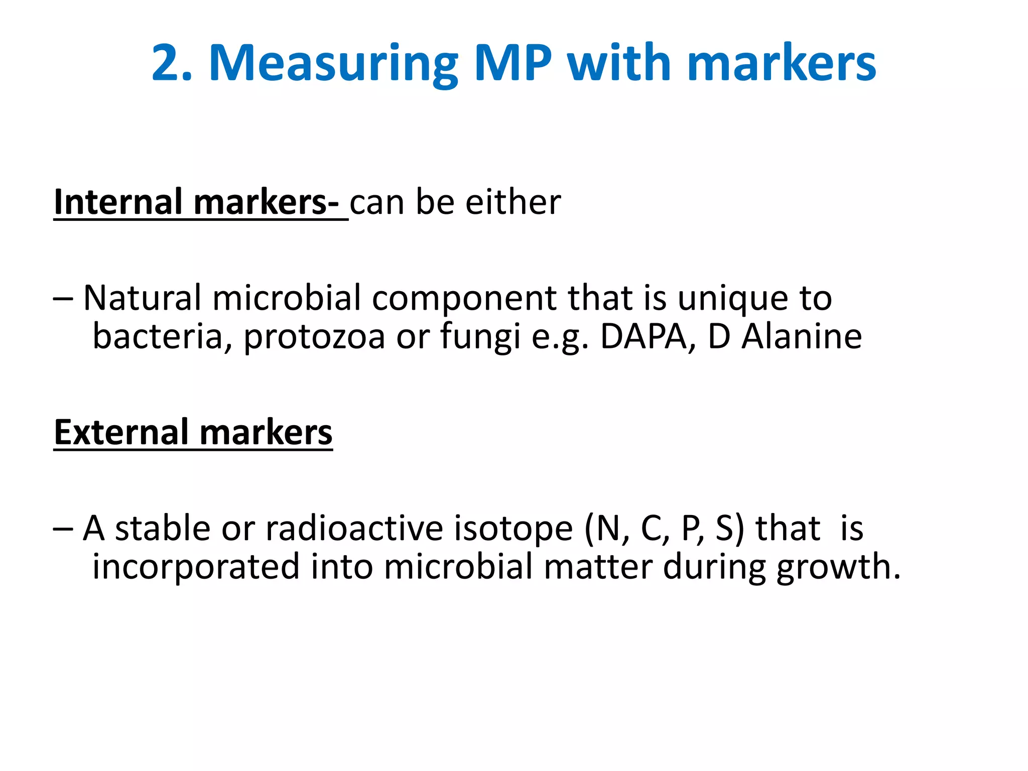2. Measuring MP with markers
Internal markers- can be either
– Natural microbial component that is unique to
bacteria, protozoa or fungi e.g. DAPA, D Alanine
External markers
– A stable or radioactive isotope (N, C, P, S) that is
incorporated into microbial matter during growth.
 