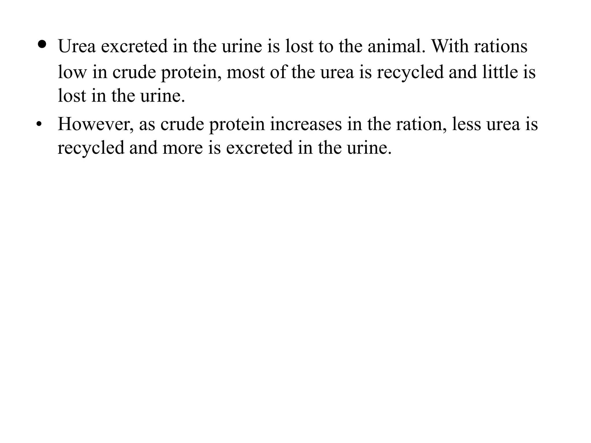 • Urea excreted in the urine is lost to the animal. With rations
low in crude protein, most of the urea is recycled and little is
lost in the urine.
• However, as crude protein increases in the ration, less urea is
recycled and more is excreted in the urine.
 