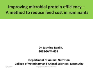Improving microbial protein efficiency –
A method to reduce feed cost in ruminants
8/12/2020 Department of Animal Nutrition 1
Dr. Jasmine Rani K.
2018-DVM-005
Department of Animal Nutrition
College of Veterinary and Animal Sciences, Mannuthy
 