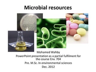 Microbial resources




               Mohamed Wahby
PowerPoint presentation as a partial fulfilment for
              the course Env. 704
     Pre. M.Sc. In environmental sciences
                   Dec. 2012
 