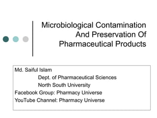 Microbiological Contamination
And Preservation Of
Pharmaceutical Products
Md. Saiful Islam
Dept. of Pharmaceutical Sciences
North South University
Facebook Group: Pharmacy Universe
YouTube Channel: Pharmacy Universe
 