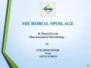MICROBIAL SPOILAGE
B. Pharm II year
Pharmaceutical Microbiology
By
UTKARSH SINGH
From
ASUM WORLD
 