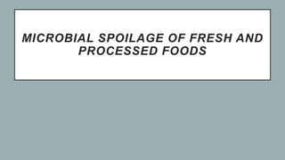 MICROBIAL SPOILAGE OF FRESH AND
PROCESSED FOODS
 