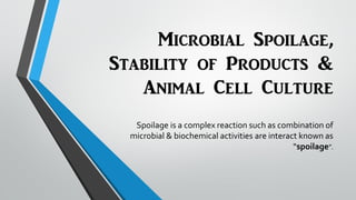 Microbial Spoilage,
Stability of Products &
Animal Cell Culture
Spoilage is a complex reaction such as combination of
microbial & biochemical activities are interact known as
“spoilage”.
 