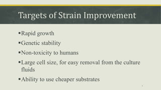 Targets of Strain Improvement
Rapid growth
Genetic stability
Non-toxicity to humans
Large cell size, for easy removal from the culture
fluids
Ability to use cheaper substrates
9
 