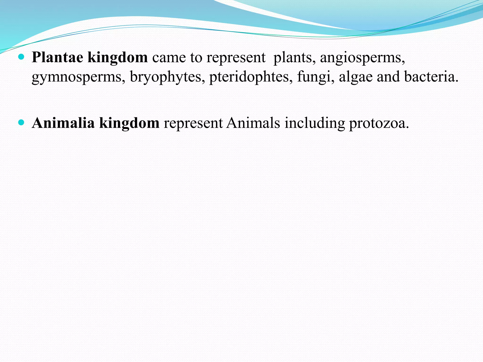  Plantae kingdom came to represent plants, angiosperms,
gymnosperms, bryophytes, pteridophtes, fungi, algae and bacteria.
 Animalia kingdom represent Animals including protozoa.
 