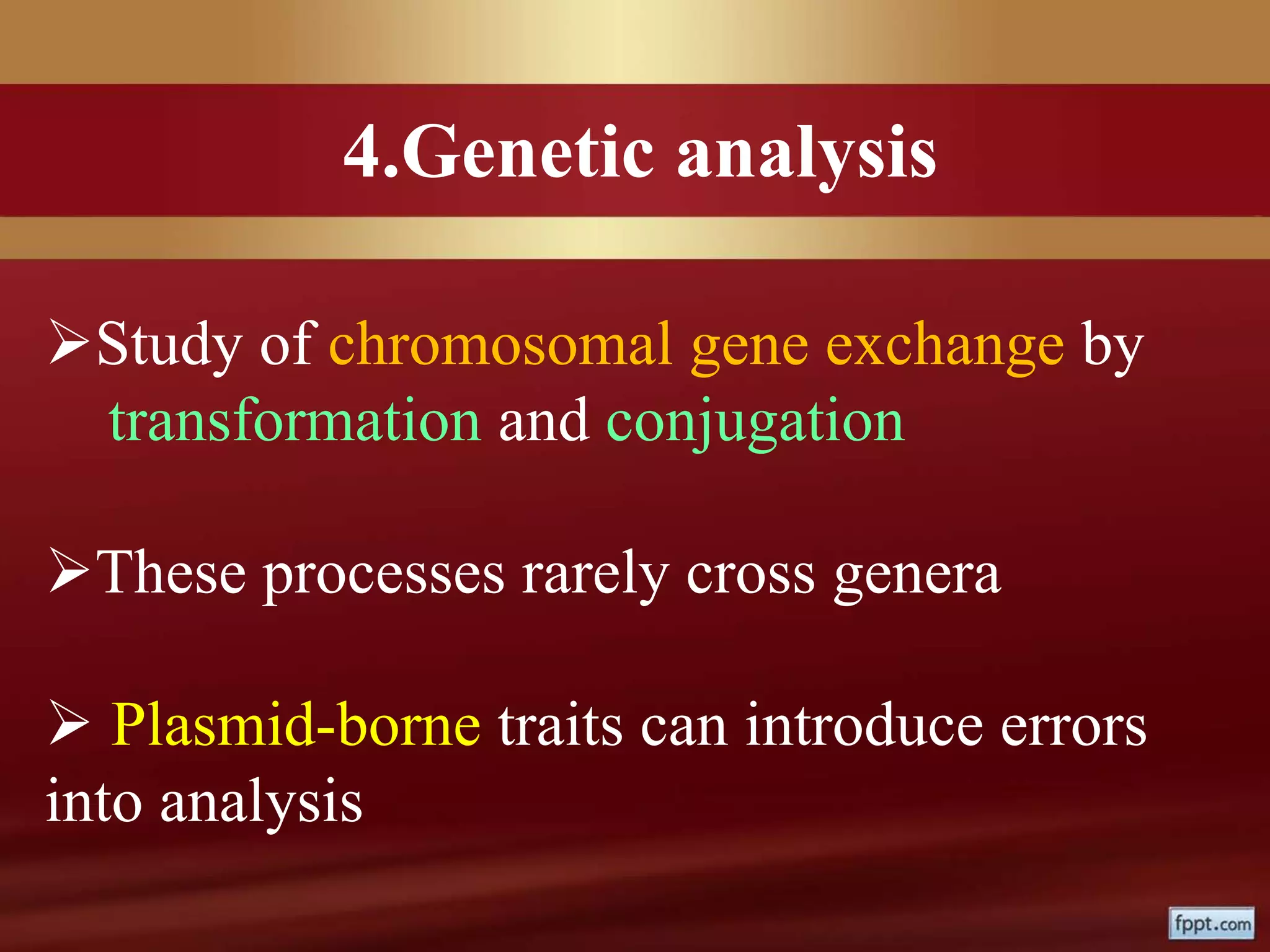 4.Genetic analysis
Study of chromosomal gene exchange by
transformation and conjugation
These processes rarely cross genera
 Plasmid-borne traits can introduce errors
into analysis
 