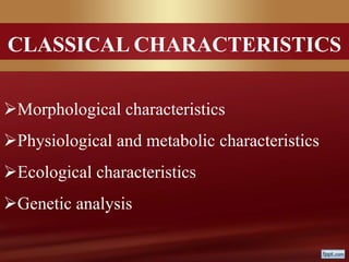 CLASSICAL CHARACTERISTICS
Morphological characteristics
Physiological and metabolic characteristics
Ecological characteristics
Genetic analysis
 