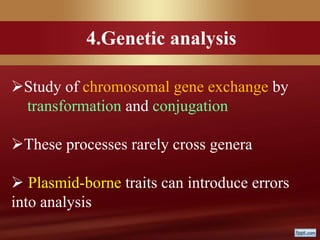 4.Genetic analysis
Study of chromosomal gene exchange by
transformation and conjugation
These processes rarely cross genera
 Plasmid-borne traits can introduce errors
into analysis
 