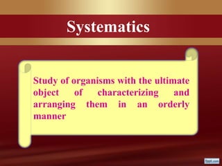Systematics
Study of organisms with the ultimate
object of characterizing and
arranging them in an orderly
manner
 
