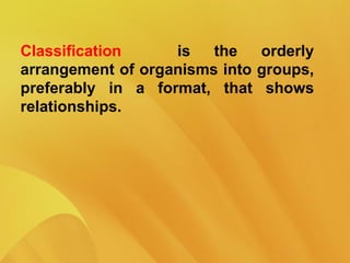 Classification is the orderly
arrangement of organisms into groups,
preferably in a format, that shows
relationships.
 