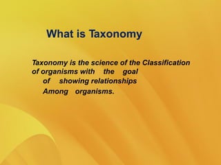 What is Taxonomy
Taxonomy is the science of the Classification
of organisms with the goal
of showing relationships
Among organisms.
 