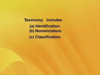 Taxonomy includes
(a) Identification.
(b) Nomenclature.
(c) Classification.
 