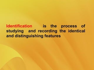 Identification is the process of
studying and recording the identical
and distinguishing features
 