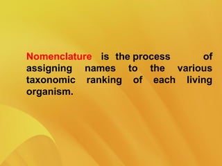 Nomenclature is the process of
assigning names to the various
taxonomic ranking of each living
organism.
 