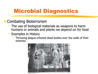 Combating Bioterrorism
• The use of biological materials as weapons to harm
humans or animals and plants we depend on for food
• Examples in History
• Throwing plague infected dead bodies over the walls of their
enemies
Microbial Diagnostics
 