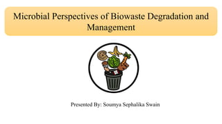 Presented By: Soumya Sephalika Swain
Microbial Perspectives of Biowaste Degradation and
Management
 