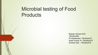 Microbial testing of Food
Products
Mujeeb rehman M.K-
19msfood06
R.Vidyaeswari- 19msfood12
Aswin kumar. K- 19msfood15
Anirban Das – 19msfood19
 